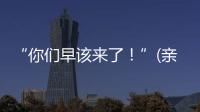 “你们早该来了！”(亲历者说)