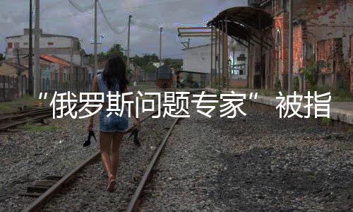 题专被称为俄罗斯问题专家