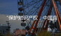 “保护知识产权	，中国真的很用心！”