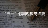 “五一”假期返程高峰要来了
，这份安全攻略请牢记