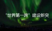 “世界第一跨”建设新突破！中联重科W12000