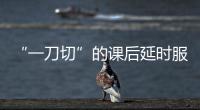 “一刀切”的课后延时服务苦了谁