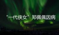 “一代侠女”郑佩佩因病离世�
，曾出演《唐伯虎点秋香》《卧虎藏龙》