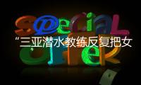 “三亚潜水教练反复把女孩压向水底”
，警方通报：黄某娇（女，34岁）、吕某（女

，21岁）为吸引流量	，恶意剪辑国外潜水视频
，已被处罚