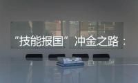 “技能报国”冲金之路：像奥运选拔一样，炼成技工“国家队”