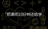 “把课间10分钟还给学生”，全国政协委员陈伟志的呼吁