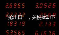 “抢出口”
，关税扰动下的外贸