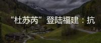 “杜苏芮”登陆福建	：抗击台风的24小时