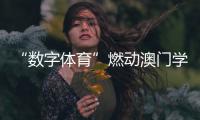 “数字体育”燃动澳门学子！横琴这场活动很精彩