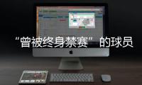“曾被终身禁赛”的球员
，又能踢球了？官方通报