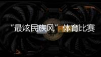 “最炫民族风”体育比赛开始！你见过这些有趣的比赛项目吗？