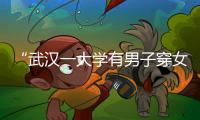 “武汉一大学有男子穿女装替考”

，中南财经政法大学通报