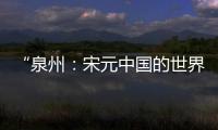 “泉州�：宋元中国的世界海洋商贸中心”成功列入《世界遗产名录》