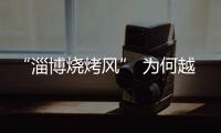 “淄博烧烤风” 为何越刮越香
？