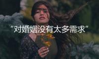 “对婚姻没有太多需求”：初婚年龄再推迟�
，女性更显著