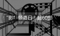 “影”领夏日！超60部佳片来袭，暑期观影指南请查收→
