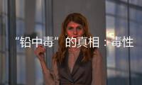 “铅中毒”的真相�：毒性最大的，并不是铅