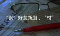 “钢”好装新厨，“材”好住新家
，卡利亚品质315钜惠大促火爆开启