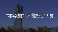 “零添加”不能标了！如何看懂配料表吃得更安全�？