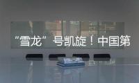 “雪龙”号凯旋！中国第41次南极考察队主要任务完成