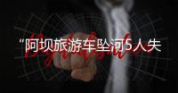 “阿坝旅游车坠河5人失联”最新进展：在下游20公里处找到1具遗体