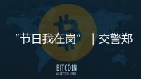 “节日我在岗”｜交警郑少群
：坚守情侣路，守护市民平安出行