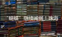 “蝴蝶”继续减弱！珠海市气象台发布台风最新动态→