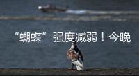 “蝴蝶”强度减弱
！今晚到明天珠海仍有暴雨！台风位置→