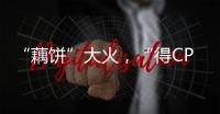 “藕饼”大火
，“得CP者得天下”？