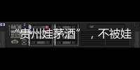 “贵州娃茅酒”，不被娃哈哈承认的“亲戚”	？