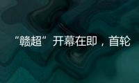 “赣超”开幕在即	，首轮五场对决阵容发布