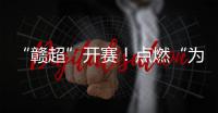 “赣超”开赛
！点燃“为城而战”的盛夏