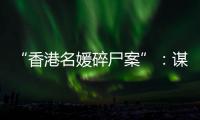 “香港名媛碎尸案”
：谋杀、纠纷与遗产