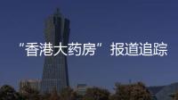 “香港大药房”报道追踪	
：生产企业被立案调查