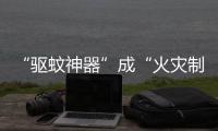 “驱蚊神器”成“火灾制造机”？珠海消防：夏日驱蚊记住“三不要”