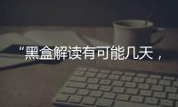 “黑盒解读有可能几天
，也有可能数月”