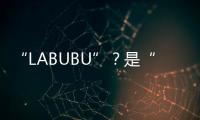 “LABUBU”？是“LABABA”	！港珠澳大桥海关查获两万个
