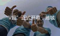 “V超”正式开幕
，潍城队3