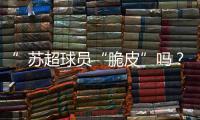 ”苏超球员“脆皮”吗？运动医疗专家这么说