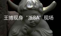 王博现身“浙BA”现场
：我支持诸暨队	，这里氛围比CBA还要好