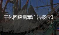王化回应雷军广告报价37万起�：未有计划接商单