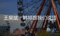 王昊斌	�：韩导跟我们说顶峰相见，到一线队任教是他努力的结果
