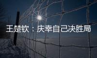 王楚钦：庆幸自己决胜局赢下比赛，没有想到自己能打进决赛