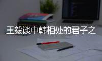 王毅谈中韩相处的君子之道：虽有不同但相互尊重