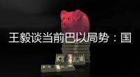 王毅谈当前巴以局势：国际支持是应尽义务