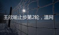 王欣瑜止步第2轮，温网单打签表中已无中国网协球员
