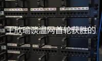 王欣瑜谈温网首轮获胜的秘密：放松心态	�，专注当下