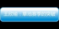 王欣瑜	：草地赛季的突破超出预期，完全没敢想会有这样的状态