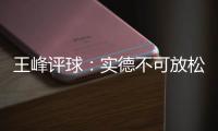 王峰评球	：实德不可放松警惕 阿尔滨非洲双塔神奇