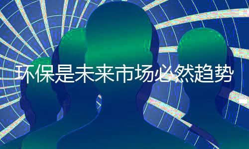 其环保性能更是环保备受瞩目